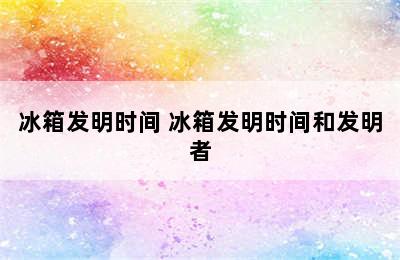 冰箱发明时间 冰箱发明时间和发明者